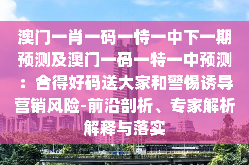 澳門一肖一碼一恃一中下一期預測及澳門一碼一特一中預測：合得好碼送大家和警惕誘導營銷風險-前沿剖析、專家解析解釋與落實