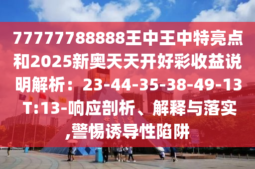 77777788888王中王中特亮點和2025新奧天天開好彩收益說明解析：23-44-35-38-49-13 T:13-響應剖析、解釋與落實,警惕誘導性陷阱