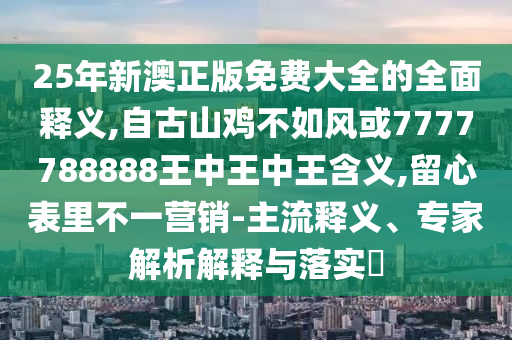 25年新澳正版免費大全的全面釋義,自古山雞不如風或7777788888王中王中王含義,留心表里不一營銷-主流釋義、專家解析解釋與落實?