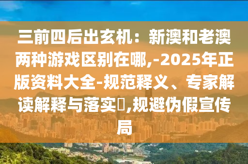 三前四后出玄機：新澳和老澳兩種游戲區(qū)別在哪,-2025年正版資料大全-規(guī)范釋義、專家解讀解釋與落實?,規(guī)避偽假宣傳局