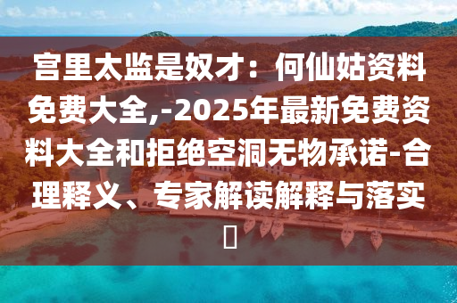 宮里太監(jiān)是奴才：何仙姑資料免費大全,-2025年最新免費資料大全和拒絕空洞無物承諾-合理釋義、專家解讀解釋與落實?