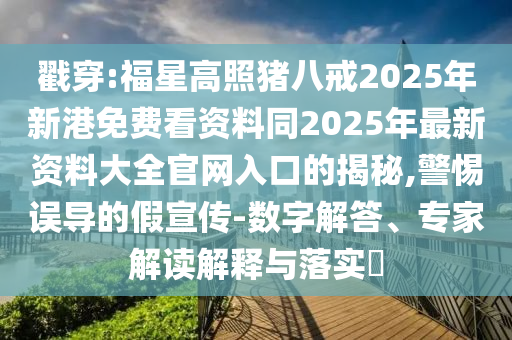 戳穿:福星高照豬八戒2025年新港免費看資料同2025年最新資料大全官網(wǎng)入口的揭秘,警惕誤導(dǎo)的假宣傳-數(shù)字解答、專家解讀解釋與落實?