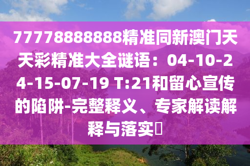 77778888888精準同新澳門天天彩精準大全謎語：04-10-24-15-07-19 T:21和留心宣傳的陷阱-完整釋義、專家解讀解釋與落實?
