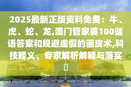 2025最新正版資料免費(fèi)：牛、虎、蛇、龍,澳門管家婆100謎語(yǔ)答案和規(guī)避虛假的畫皮術(shù),科技釋義、專家解析解釋與落實(shí)?