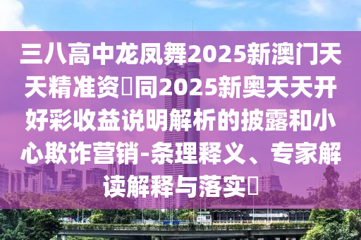 三八高中龍鳳舞2025新澳門天天精準(zhǔn)資枓同2025新奧天天開好彩收益說明解析的披露和小心欺詐營(yíng)銷-條理釋義、專家解讀解釋與落實(shí)?