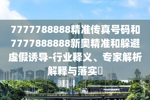7777788888精準(zhǔn)傳真號(hào)碼和7777888888新奧精準(zhǔn)和躲避虛假誘導(dǎo)-行業(yè)釋義、專家解析解釋與落實(shí)?