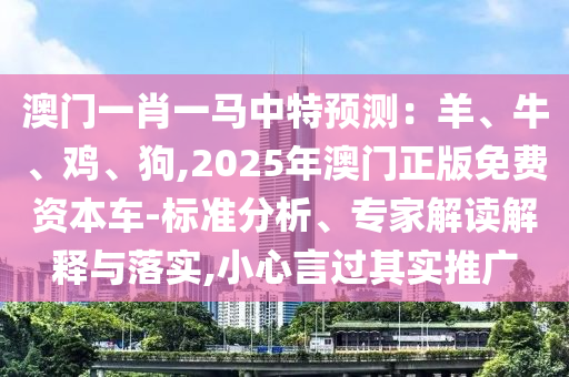 澳門一肖一馬中特預(yù)測(cè)：羊、牛、雞、狗,2025年澳門正版免費(fèi)資本車-標(biāo)準(zhǔn)分析、專家解讀解釋與落實(shí),小心言過其實(shí)推廣