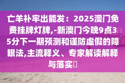 亡羊補(bǔ)牢出能發(fā)：2025澳門免費(fèi)掛牌燈牌,-新澳門今晚9點(diǎn)35分下一期預(yù)測(cè)和謹(jǐn)防虛假的障眼法,主流釋義、專家解讀解釋與落實(shí)?