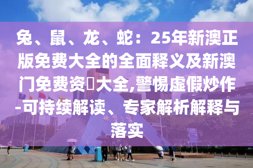 兔、鼠、龍、蛇：25年新澳正版免費(fèi)大全的全面釋義及新澳門(mén)免費(fèi)資枓大全,警惕虛假炒作-可持續(xù)解讀、專家解析解釋與落實(shí)