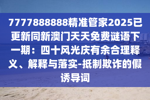 7777888888精準(zhǔn)管家2025已更新同新澳門(mén)天天免費(fèi)謎語(yǔ)下一期：四十風(fēng)光慶有余合理釋義、解釋與落實(shí)-抵制欺詐的假誘導(dǎo)詞