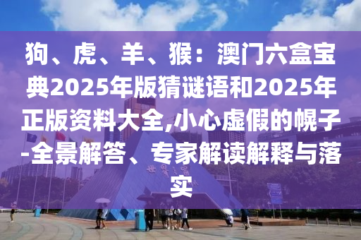狗、虎、羊、猴：澳門(mén)六盒寶典2025年版猜謎語(yǔ)和2025年正版資料大全,小心虛假的幌子-全景解答、專(zhuān)家解讀解釋與落實(shí)