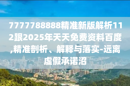 7777788888精準(zhǔn)新版解析112跟2025年天天免費(fèi)資料百度,精準(zhǔn)剖析、解釋與落實(shí)-遠(yuǎn)離虛假承諾沼
