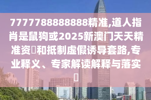 7777788888888精準(zhǔn),道人指肖是鼠狗或2025新澳門(mén)天天精準(zhǔn)資枓和抵制虛假誘導(dǎo)套路,專(zhuān)業(yè)釋義、專(zhuān)家解讀解釋與落實(shí)?