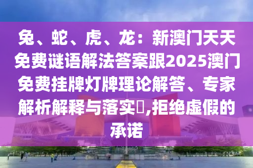 兔、蛇、虎、龍：新澳門(mén)天天免費(fèi)謎語(yǔ)解法答案跟2025澳門(mén)免費(fèi)掛牌燈牌理論解答、專(zhuān)家解析解釋與落實(shí)?,拒絕虛假的承諾