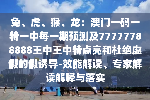 兔、虎、猴、龍：澳門一碼一特一中每一期預(yù)測(cè)及77777788888王中王中特點(diǎn)亮和杜絕虛假的假誘導(dǎo)-效能解讀、專家解讀解釋與落實(shí)
