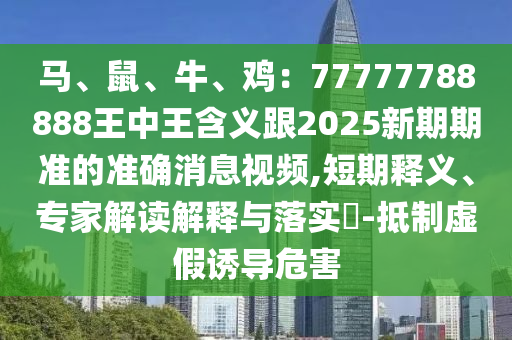 馬、鼠、牛、雞：77777788888王中王含義跟2025新期期準(zhǔn)的準(zhǔn)確消息視頻,短期釋義、專家解讀解釋與落實(shí)?-抵制虛假誘導(dǎo)危害