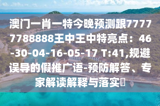 澳門一肖一特今晚預(yù)測(cè)跟77777788888王中王中特亮點(diǎn)：46-30-04-16-05-17 T:41,規(guī)避誤導(dǎo)的假推廣語(yǔ)-預(yù)防解答、專家解讀解釋與落實(shí)?