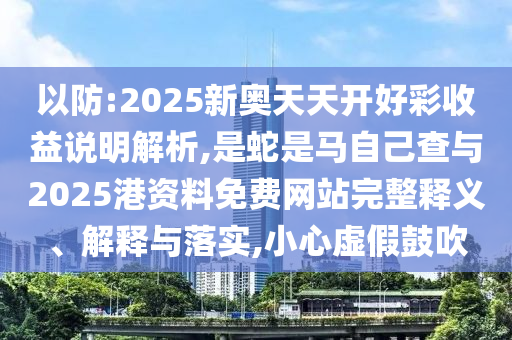 以防:2025新奧天天開好彩收益說(shuō)明解析,是蛇是馬自己查與2025港資料免費(fèi)網(wǎng)站完整釋義、解釋與落實(shí),小心虛假鼓吹