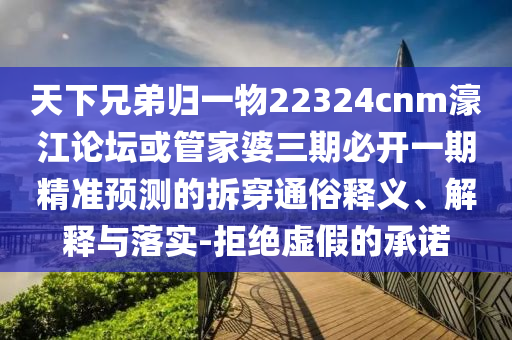 天下兄弟歸一物22324cnm濠江論壇或管家婆三期必開一期精準(zhǔn)預(yù)測(cè)的拆穿通俗釋義、解釋與落實(shí)-拒絕虛假的承諾