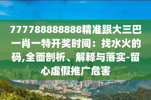 777788888888精準(zhǔn)跟大三巴一肖一特開獎時(shí)間：找水火的碼,全面剖析、解釋與落實(shí)-留心虛假推廣危害