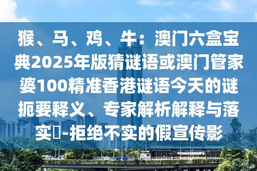 猴、馬、雞、牛：澳門六盒寶典2025年版猜謎語或澳門管家婆100精準(zhǔn)香港謎語今天的謎扼要釋義、專家解析解釋與落實(shí)?-拒絕不實(shí)的假宣傳影