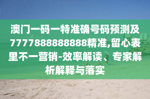 澳門一碼一特準(zhǔn)確號碼預(yù)測及7777888888888精準(zhǔn),留心表里不一營銷-效率解讀、專家解析解釋與落實(shí)