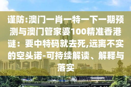 謹(jǐn)防:澳門一肖一特一下一期預(yù)測與澳門管家婆100精準(zhǔn)香港謎：要中特碼就去死,遠(yuǎn)離不實(shí)的空頭諾-可持續(xù)解讀、解釋與落實(shí)