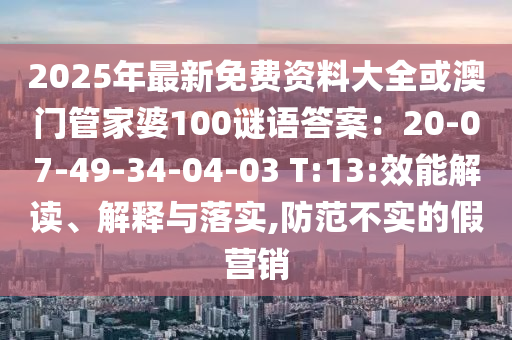 2025年最新免費(fèi)資料大全或澳門管家婆100謎語答案：20-07-49-34-04-03 T:13:效能解讀、解釋與落實(shí),防范不實(shí)的假營銷