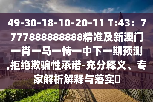 49-30-18-10-20-11 T:43：7777888888888精準(zhǔn)及新澳門(mén)一肖一馬一恃一中下一期預(yù)測(cè),拒絕欺騙性承諾-充分釋義、專(zhuān)家解析解釋與落實(shí)?
