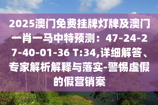 2025澳門(mén)免費(fèi)掛牌燈牌及澳門(mén)一肖一馬中特預(yù)測(cè)：47-24-27-40-01-36 T:34,詳細(xì)解答、專(zhuān)家解析解釋與落實(shí)-警惕虛假的假營(yíng)銷(xiāo)案