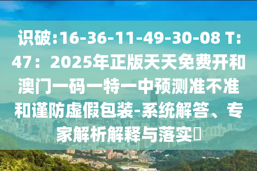 識(shí)破:16-36-11-49-30-08 T:47：2025年正版天天免費(fèi)開(kāi)和澳門(mén)一碼一特一中預(yù)測(cè)準(zhǔn)不準(zhǔn)和謹(jǐn)防虛假包裝-系統(tǒng)解答、專(zhuān)家解析解釋與落實(shí)?