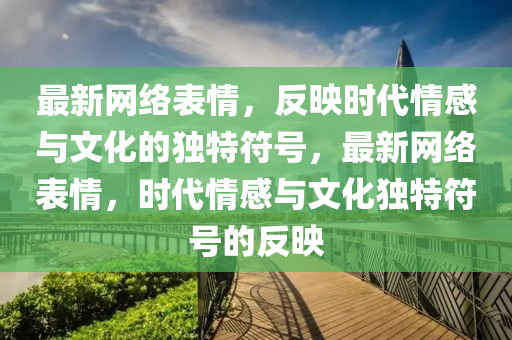 最新網(wǎng)絡(luò)表情，反映時(shí)代情感與文化的獨(dú)特符號(hào)，最新網(wǎng)絡(luò)表情，時(shí)代情感與文化獨(dú)特符號(hào)的反映