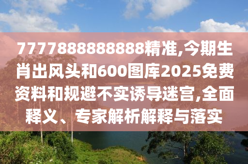 7777888888888精準(zhǔn),今期生肖出風(fēng)頭和600圖庫(kù)2025免費(fèi)資料和規(guī)避不實(shí)誘導(dǎo)迷宮,全面釋義、專家解析解釋與落實(shí)