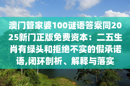 澳門(mén)管家婆100謎語(yǔ)答案同2025新門(mén)正版免費(fèi)資本：二五生肖有綠頭和拒絕不實(shí)的假承諾語(yǔ),閉環(huán)剖析、解釋與落實(shí)