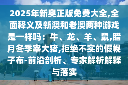 2025年新奧正版免費大全,全面釋義及新澳和老澳兩種游戲是一樣嗎：牛、龍、羊、鼠,臘月冬季宰大豬,拒絕不實的假幌子布-前沿剖析、專家解析解釋與落實