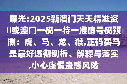 曝光:2025新澳門天天精準資枓或澳門一碼一特一準確號碼預測：虎、馬、龍、猴,正碼買馬是最好透徹剖析、解釋與落實,小心虛假蠱惑風險