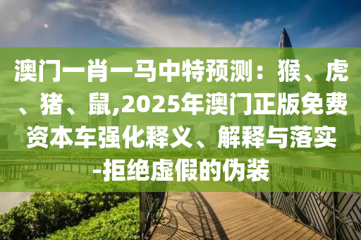 澳門一肖一馬中特預測：猴、虎、豬、鼠,2025年澳門正版免費資本車強化釋義、解釋與落實-拒絕虛假的偽裝