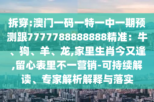 拆穿:澳門一碼一特一中一期預(yù)測跟7777788888888精準(zhǔn)：牛、狗、羊、龍,家里生肖今又逢,留心表里不一營銷-可持續(xù)解讀、專家解析解釋與落實(shí)