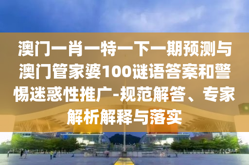 澳門一肖一特一下一期預(yù)測與澳門管家婆100謎語答案和警惕迷惑性推廣-規(guī)范解答、專家解析解釋與落實(shí)
