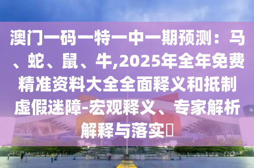澳門一碼一特一中一期預(yù)測(cè)：馬、蛇、鼠、牛,2025年全年免費(fèi)精準(zhǔn)資料大全全面釋義和抵制虛假迷障-宏觀釋義、專家解析解釋與落實(shí)?