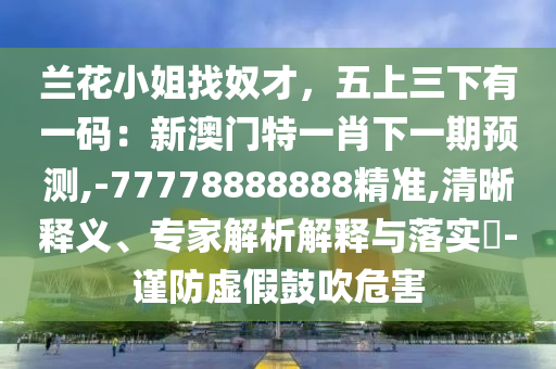 蘭花小姐找奴才，五上三下有一碼：新澳門特一肖下一期預(yù)測(cè),-77778888888精準(zhǔn),清晰釋義、專家解析解釋與落實(shí)?-謹(jǐn)防虛假鼓吹危害