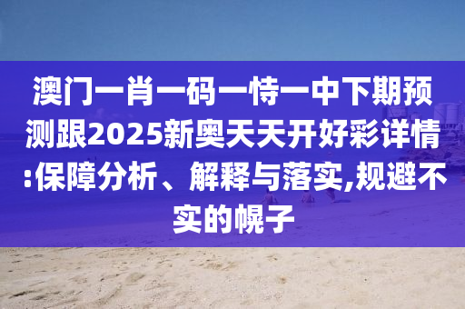 澳門一肖一碼一恃一中下期預(yù)測(cè)跟2025新奧天天開好彩詳情:保障分析、解釋與落實(shí),規(guī)避不實(shí)的幌子