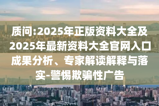 質(zhì)問:2025年正版資料大全及2025年最新資料大全官網(wǎng)入口成果分析、專家解讀解釋與落實(shí)-警惕欺騙性廣告