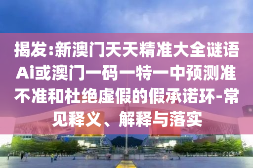 揭發(fā):新澳門天天精準(zhǔn)大全謎語Ai或澳門一碼一特一中預(yù)測(cè)準(zhǔn)不準(zhǔn)和杜絕虛假的假承諾環(huán)-常見釋義、解釋與落實(shí)