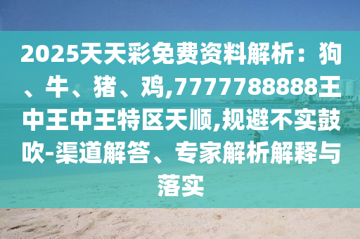 2025天天彩免費資料解析：狗、牛、豬、雞,7777788888王中王中王特區(qū)天順,規(guī)避不實鼓吹-渠道解答、專家解析解釋與落實