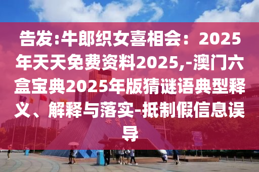 告發(fā):牛郎織女喜相會：2025年天天免費資料2025,-澳門六盒寶典2025年版猜謎語典型釋義、解釋與落實-抵制假信息誤導