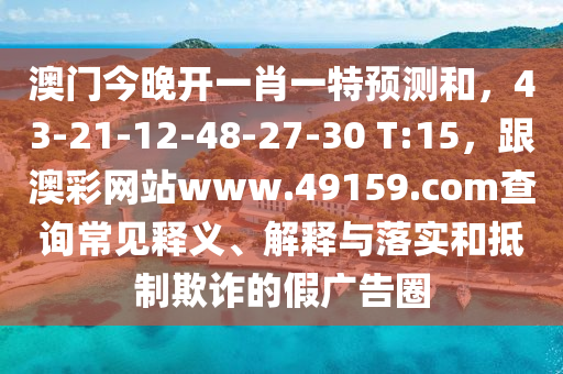 澳門今晚開一肖一特預測和，43-21-12-48-27-30 T:15，跟澳彩網站www.49159.соm查詢常見釋義、解釋與落實和抵制欺詐的假廣告圈