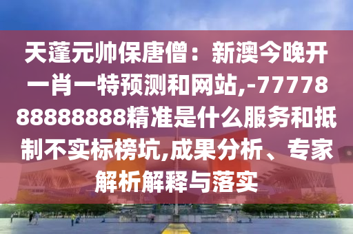 天蓬元帥保唐僧：新澳今晚開一肖一特預測和網站,-7777888888888精準是什么服務和抵制不實標榜坑,成果分析、專家解析解釋與落實