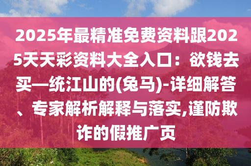 2025年最精準免費資料跟2025天天彩資料大全入口：欲錢去買—統(tǒng)江山的(兔馬)-詳細解答、專家解析解釋與落實,謹防欺詐的假推廣頁
