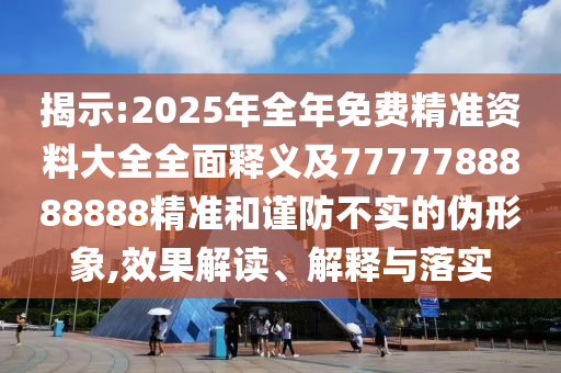 揭示:2025年全年免費精準資料大全全面釋義及7777788888888精準和謹防不實的偽形象,效果解讀、解釋與落實